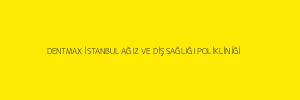 DENTMAX İSTANBUL AĞIZ VE DİŞ SAĞLIĞI POLİKLİNİĞİ